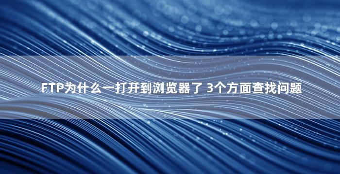 FTP为什么一打开到浏览器了 3个方面查找问题